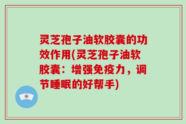 灵芝孢子油软胶囊的功效作用(灵芝孢子油软胶囊:增强免疫力,调节睡眠的好帮手)