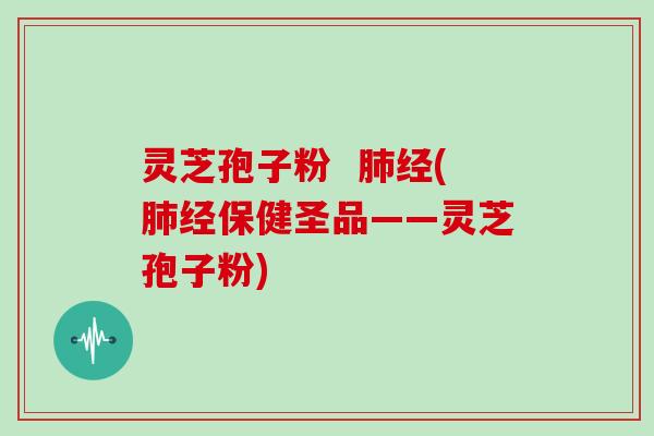 灵芝孢子粉  肺经(肺经保健圣品——灵芝孢子粉)