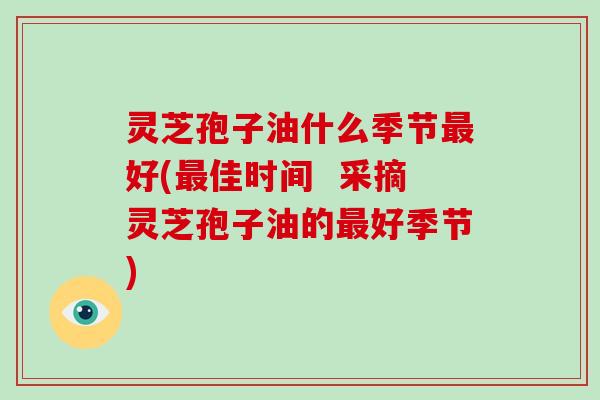 灵芝孢子油什么季节最好(最佳时间  采摘灵芝孢子油的最好季节)