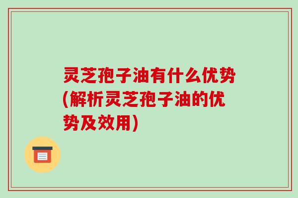 灵芝孢子油有什么优势(解析灵芝孢子油的优势及效用)