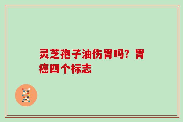 灵芝孢子油伤胃吗?胃癌四个标志