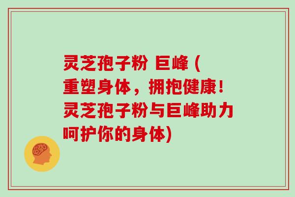 灵芝孢子粉 巨峰 (重塑身体,拥抱健康!灵芝孢子粉与巨峰助力呵护你的身体)