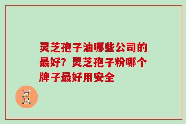 灵芝孢子油哪些公司的最好?灵芝孢子粉哪个牌子最好用安全