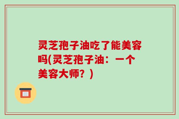 灵芝孢子油吃了能美容吗(灵芝孢子油:一个美容大师?)