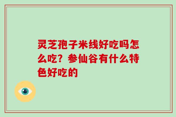 灵芝孢子米线好吃吗怎么吃?参仙谷有什么特色好吃的