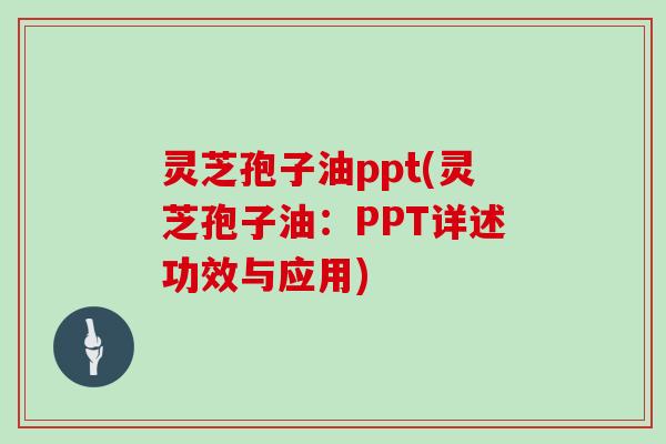 灵芝孢子油ppt(灵芝孢子油:PPT详述功效与应用)