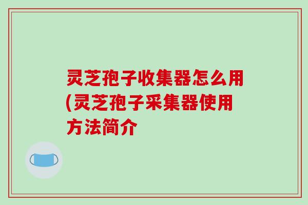 灵芝孢子收集器怎么用(灵芝孢子采集器使用方法简介