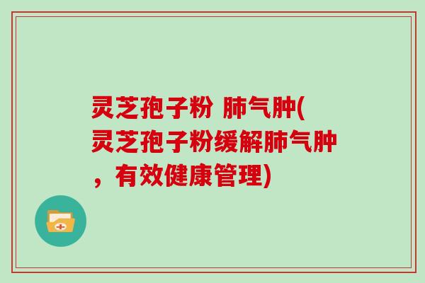 灵芝孢子粉 肺气肿(灵芝孢子粉缓解肺气肿,有效健康管理)