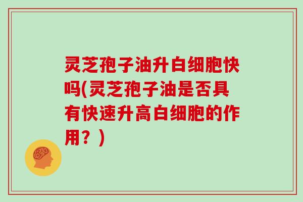灵芝孢子油升白细胞快吗(灵芝孢子油是否具有快速升高白细胞的作用?)