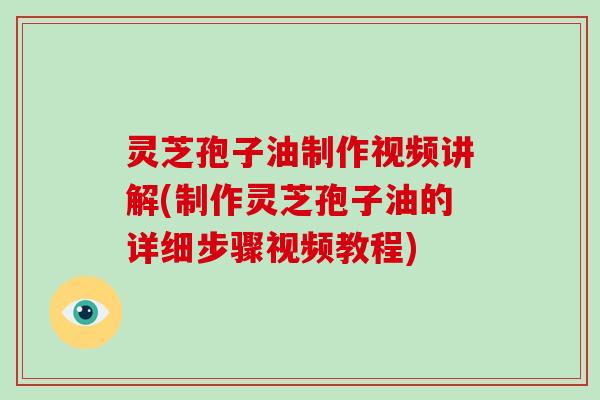 灵芝孢子油制作视频讲解(制作灵芝孢子油的详细步骤视频教程)