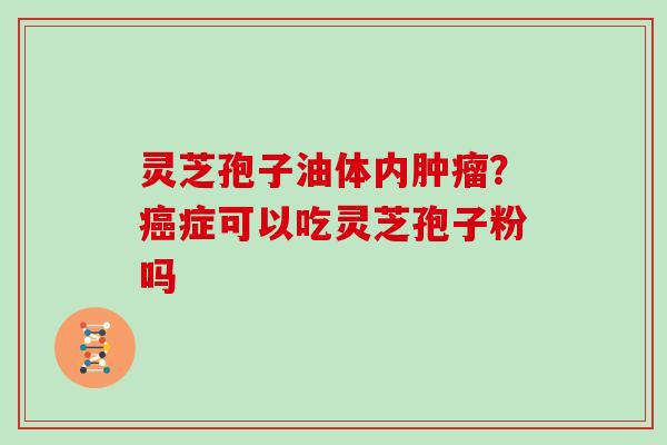 灵芝孢子油体内肿瘤?癌症可以吃灵芝孢子粉吗