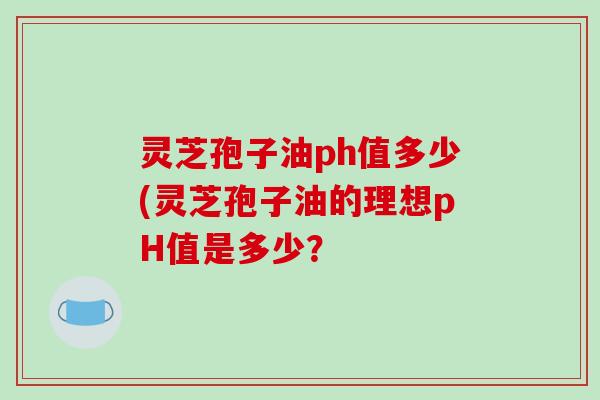 灵芝孢子油ph值多少(灵芝孢子油的理想pH值是多少?