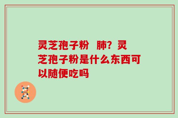 灵芝孢子粉  肺？灵芝孢子粉是什么东西可以随便吃吗
