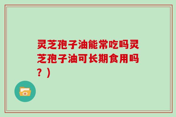 灵芝孢子油能常吃吗灵芝孢子油可长期食用吗?)