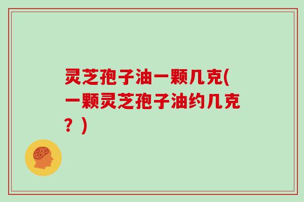 灵芝孢子油一颗几克(一颗灵芝孢子油约几克?)