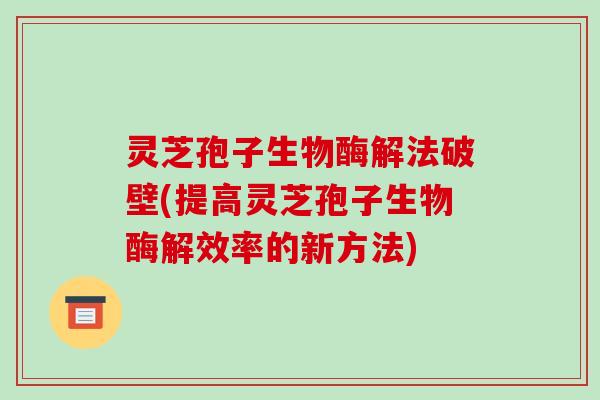 灵芝孢子生物酶解法破壁(提高灵芝孢子生物酶解效率的新方法)
