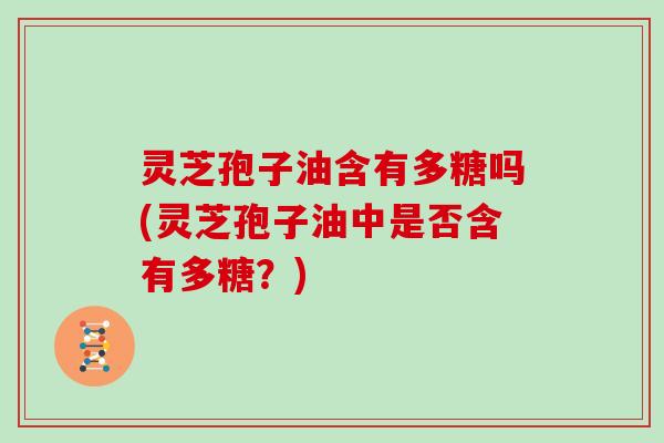 灵芝孢子油含有多糖吗(灵芝孢子油中是否含有多糖?)