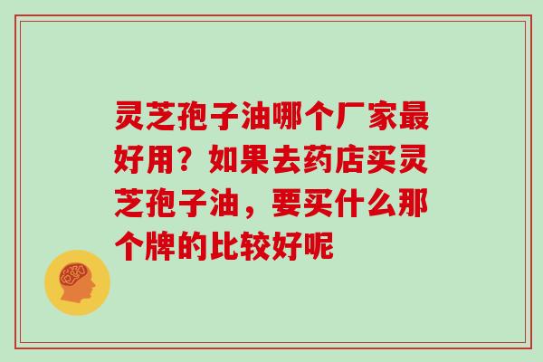 灵芝孢子油哪个厂家最好用?如果去药店买灵芝孢子油,要买什么那个牌的比较好呢