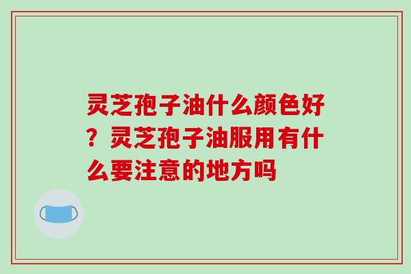 灵芝孢子油什么颜色好？灵芝孢子油服用有什么要注意的地方吗