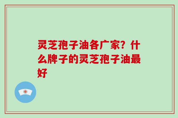 灵芝孢子油各广家?什么牌子的灵芝孢子油最好