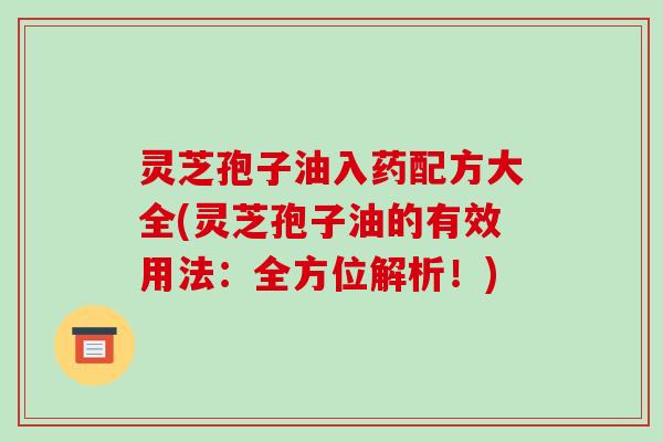 灵芝孢子油入药配方大全(灵芝孢子油的有效用法:全方位解析!)