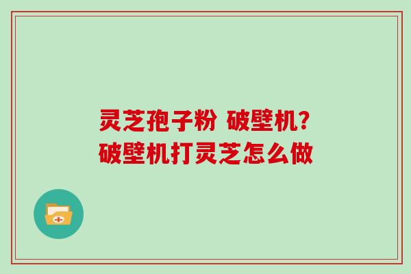 灵芝孢子粉 破壁机？破壁机打灵芝怎么做