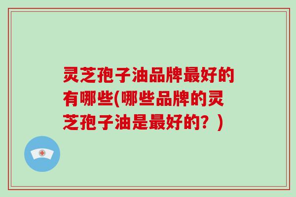 灵芝孢子油品牌最好的有哪些(哪些品牌的灵芝孢子油是最好的？)