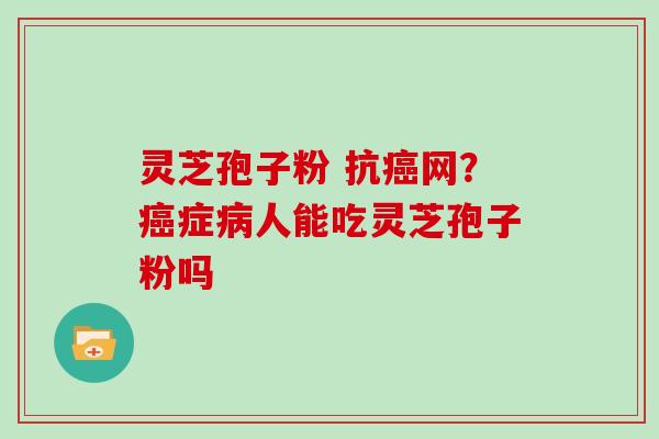 灵芝孢子粉 抗癌网?癌症病人能吃灵芝孢子粉吗