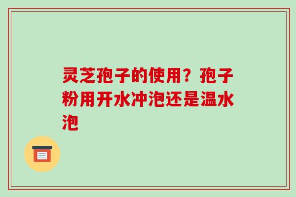 灵芝孢子的使用?孢子粉用开水冲泡还是温水泡