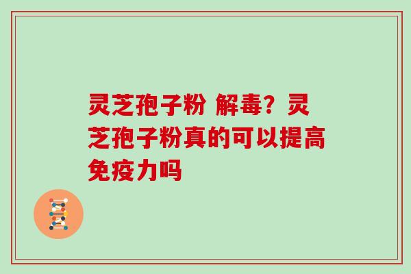 灵芝孢子粉 解毒?灵芝孢子粉真的可以提高免疫力吗