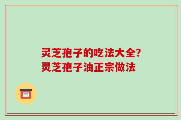 灵芝孢子的吃法大全?灵芝孢子油正宗做法