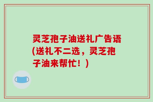 灵芝孢子油送礼广告语(送礼不二选,灵芝孢子油来帮忙!)