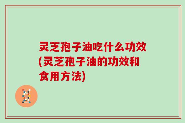 灵芝孢子油吃什么功效(灵芝孢子油的功效和食用方法)