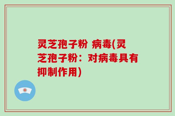 灵芝孢子粉 病毒(灵芝孢子粉:对病毒具有抑制作用)