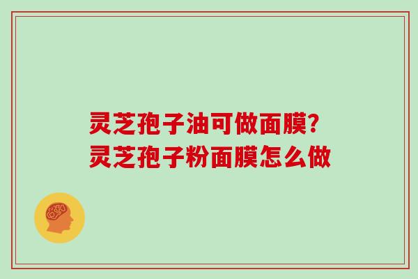 灵芝孢子油可做面膜?灵芝孢子粉面膜怎么做