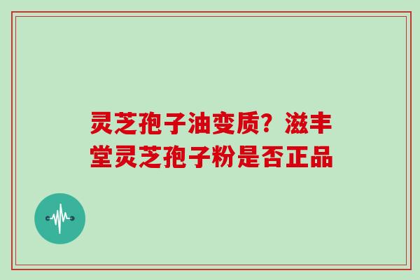 灵芝孢子油变质？滋丰堂灵芝孢子粉是否正品