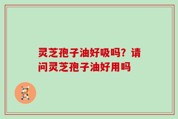 灵芝孢子油好吸吗?请问灵芝孢子油好用吗