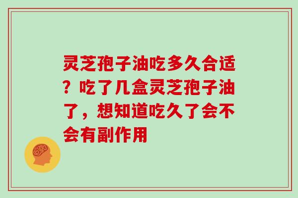 灵芝孢子油吃多久合适?吃了几盒灵芝孢子油了,想知道吃久了会不会有副作用