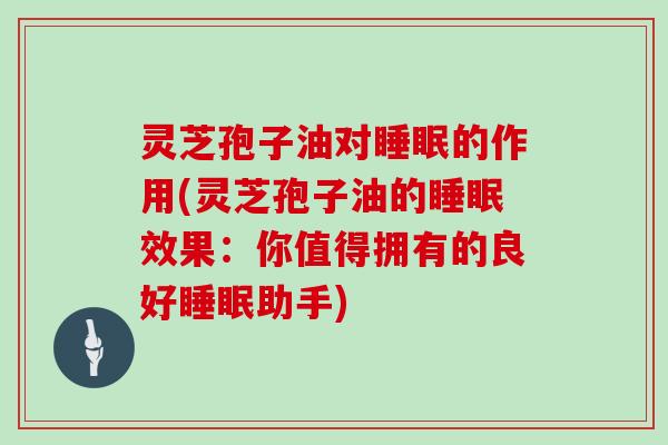 灵芝孢子油对睡眠的作用(灵芝孢子油的睡眠效果：你值得拥有的良好睡眠助手)