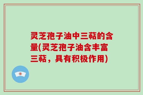 灵芝孢子油中三萜的含量(灵芝孢子油含丰富三萜，具有积极作用)