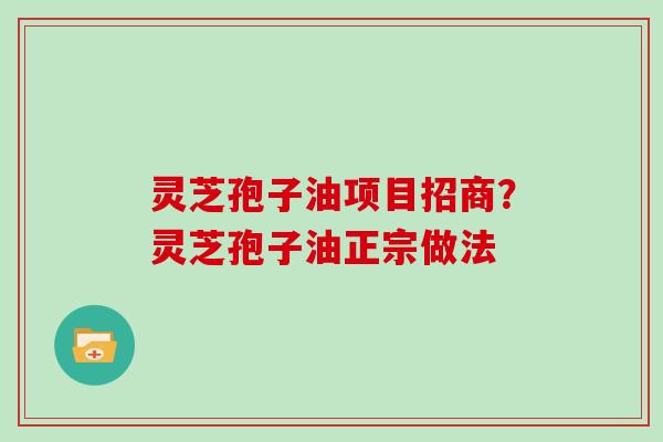 灵芝孢子油项目招商?灵芝孢子油正宗做法
