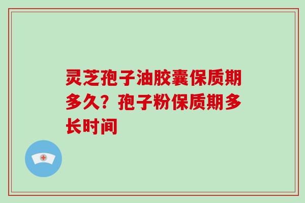 灵芝孢子油胶囊保质期多久?孢子粉保质期多长时间