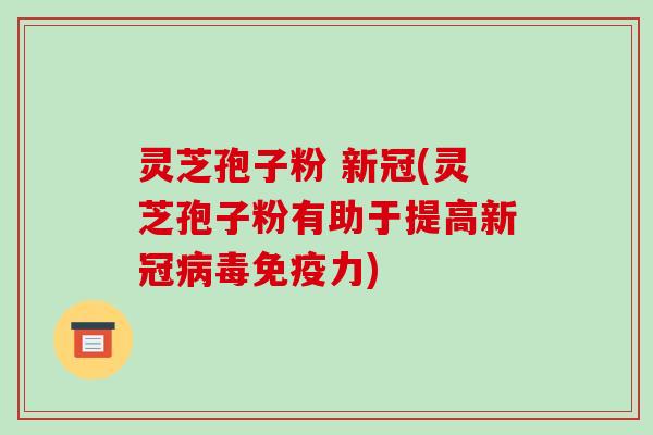 灵芝孢子粉 新冠(灵芝孢子粉有助于提高新冠病毒免疫力)