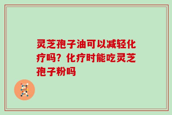 灵芝孢子油可以减轻化疗吗?化疗时能吃灵芝孢子粉吗