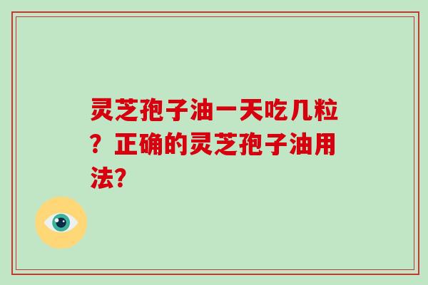 灵芝孢子油一天吃几粒?正确的灵芝孢子油用法?