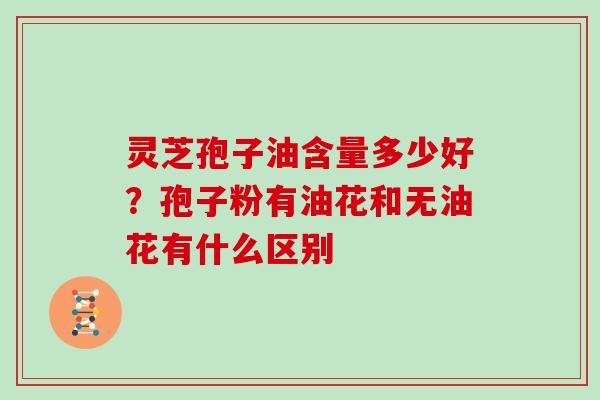 灵芝孢子油含量多少好?孢子粉有油花和无油花有什么区别