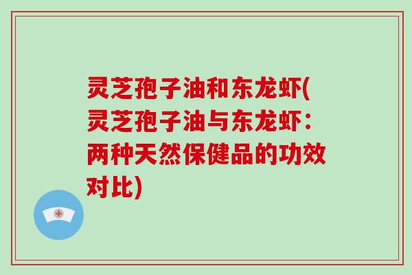 灵芝孢子油和东龙虾(灵芝孢子油与东龙虾：两种天然保健品的功效对比)