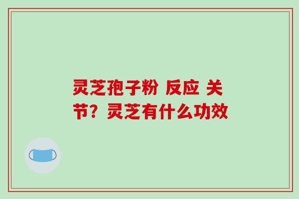 灵芝孢子粉 反应 关节?灵芝有什么功效