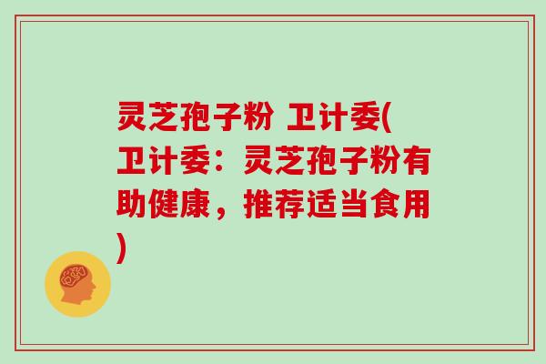 灵芝孢子粉 卫计委(卫计委：灵芝孢子粉有助健康，推荐适当食用)