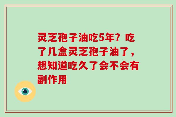 灵芝孢子油吃5年?吃了几盒灵芝孢子油了,想知道吃久了会不会有副作用